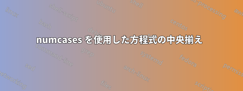 numcases を使用した方程式の中央揃え 