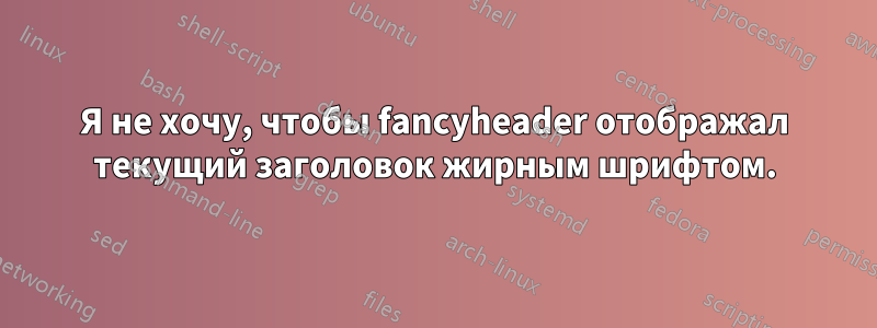 Я не хочу, чтобы fancyheader отображал текущий заголовок жирным шрифтом.