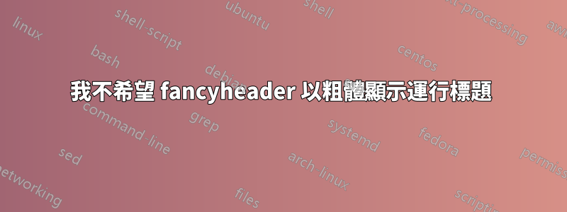 我不希望 fancyheader 以粗體顯示運行標題