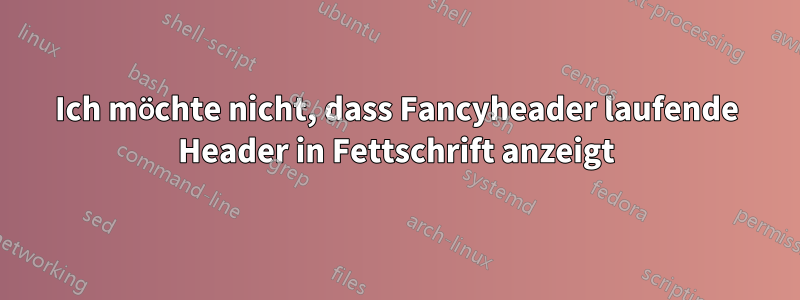 Ich möchte nicht, dass Fancyheader laufende Header in Fettschrift anzeigt