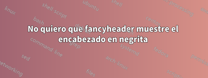 No quiero que fancyheader muestre el encabezado en negrita