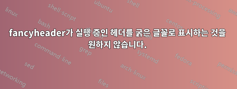 fancyheader가 실행 중인 헤더를 굵은 글꼴로 표시하는 것을 원하지 않습니다.