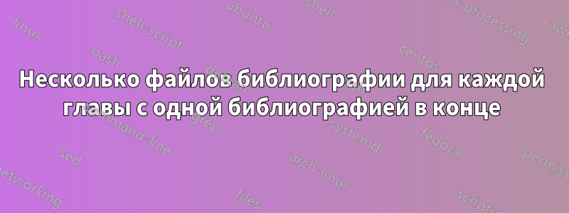 Несколько файлов библиографии для каждой главы с одной библиографией в конце