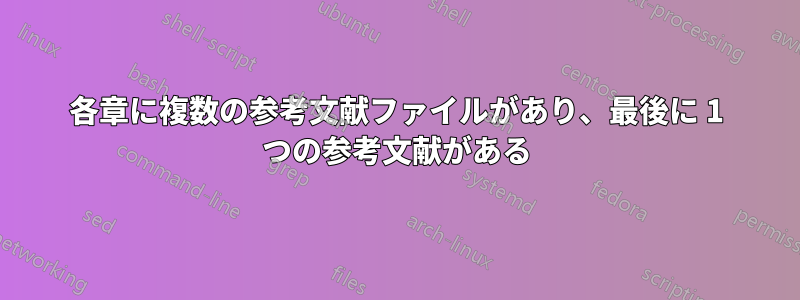 各章に複数の参考文献ファイルがあり、最後に 1 つの参考文献がある