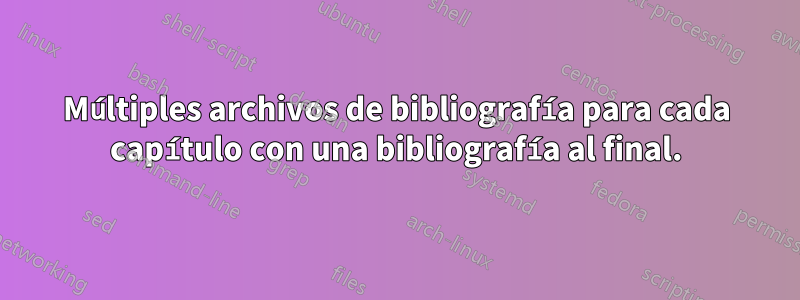 Múltiples archivos de bibliografía para cada capítulo con una bibliografía al final.