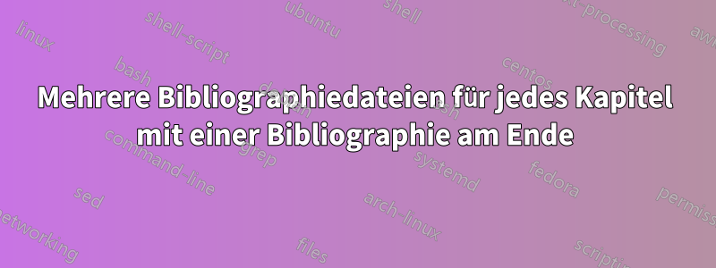 Mehrere Bibliographiedateien für jedes Kapitel mit einer Bibliographie am Ende