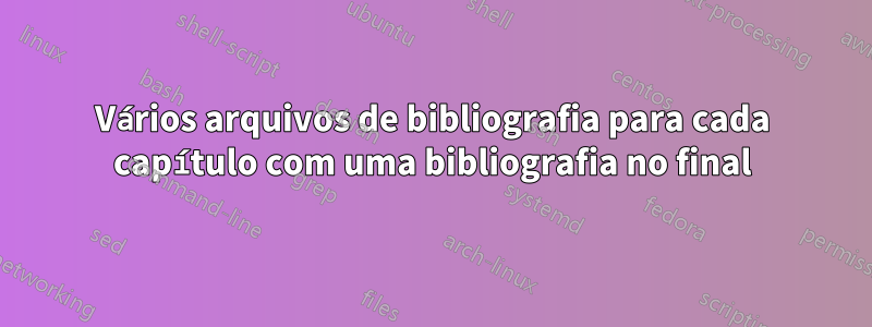 Vários arquivos de bibliografia para cada capítulo com uma bibliografia no final