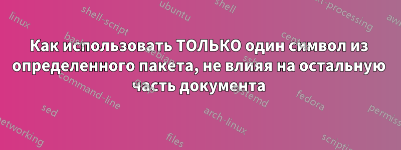 Как использовать ТОЛЬКО один символ из определенного пакета, не влияя на остальную часть документа