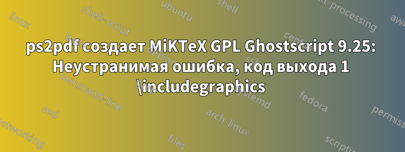 ps2pdf создает MiKTeX GPL Ghostscript 9.25: Неустранимая ошибка, код выхода 1 \includegraphics