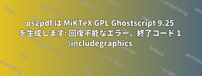 ps2pdf は MiKTeX GPL Ghostscript 9.25 を生成します: 回復不能なエラー、終了コード 1 \includegraphics