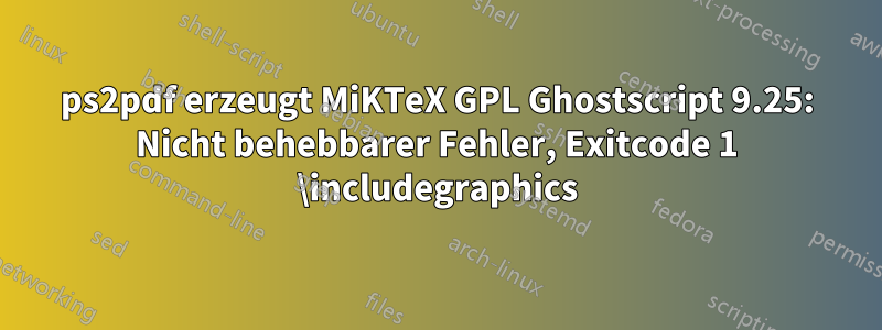 ps2pdf erzeugt MiKTeX GPL Ghostscript 9.25: Nicht behebbarer Fehler, Exitcode 1 \includegraphics