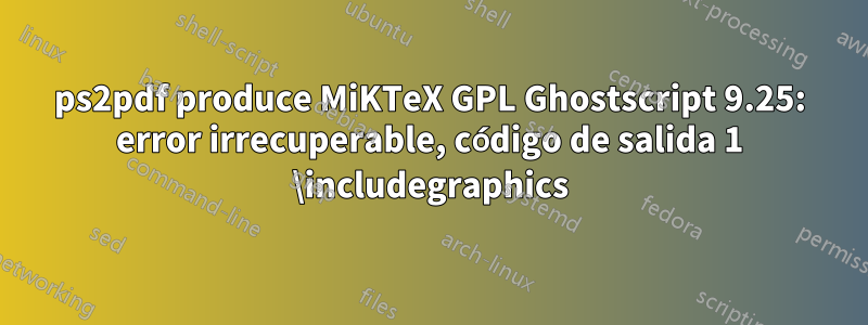 ps2pdf produce MiKTeX GPL Ghostscript 9.25: error irrecuperable, código de salida 1 \includegraphics