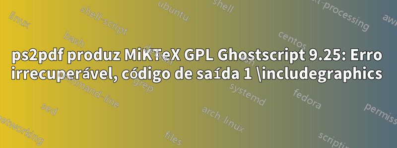 ps2pdf produz MiKTeX GPL Ghostscript 9.25: Erro irrecuperável, código de saída 1 \includegraphics