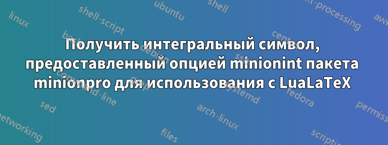 Получить интегральный символ, предоставленный опцией minionint пакета minionpro для использования с LuaLaTeX