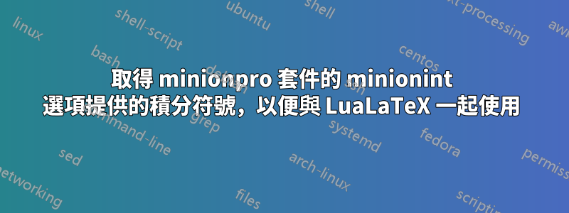 取得 minionpro 套件的 minionint 選項提供的積分符號，以便與 LuaLaTeX 一起使用