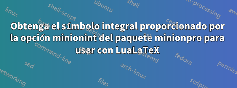 Obtenga el símbolo integral proporcionado por la opción minionint del paquete minionpro para usar con LuaLaTeX