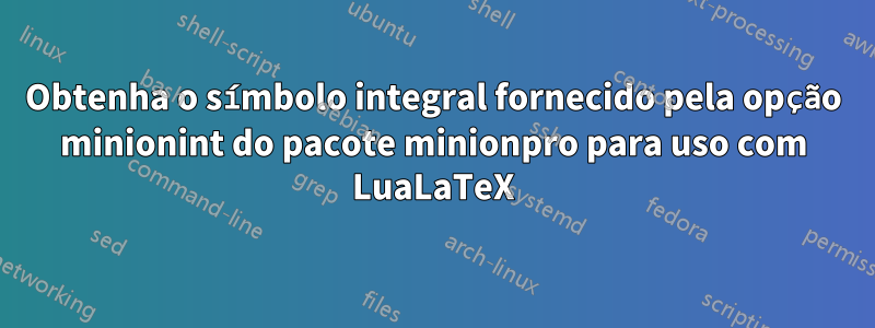 Obtenha o símbolo integral fornecido pela opção minionint do pacote minionpro para uso com LuaLaTeX