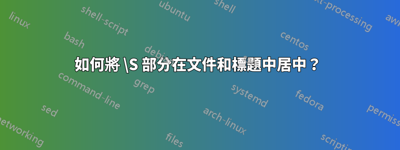 如何將 \S 部分在文件和標題中居中？