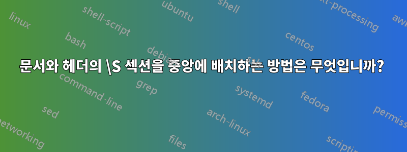 문서와 헤더의 \S 섹션을 중앙에 배치하는 방법은 무엇입니까?