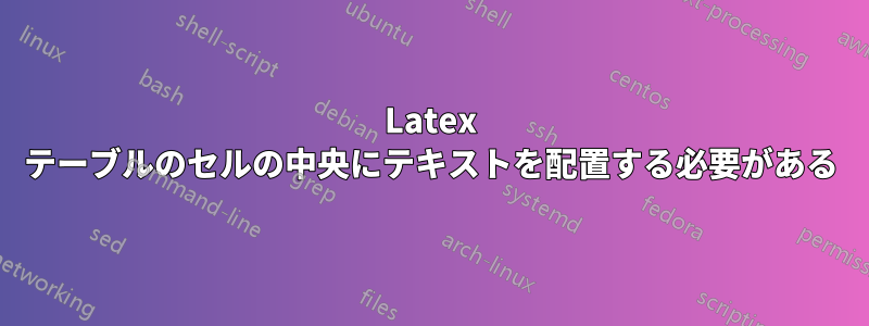 Latex テーブルのセルの中央にテキストを配置する必要がある