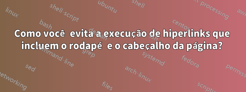 Como você evita a execução de hiperlinks que incluem o rodapé e o cabeçalho da página?