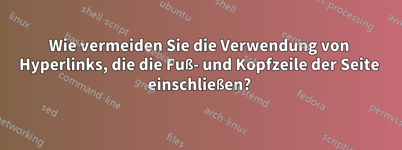 Wie vermeiden Sie die Verwendung von Hyperlinks, die die Fuß- und Kopfzeile der Seite einschließen?