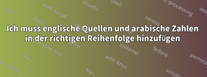 Ich muss englische Quellen und arabische Zahlen in der richtigen Reihenfolge hinzufügen