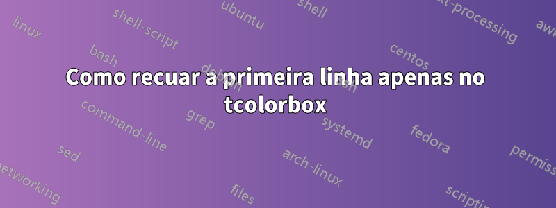 Como recuar a primeira linha apenas no tcolorbox