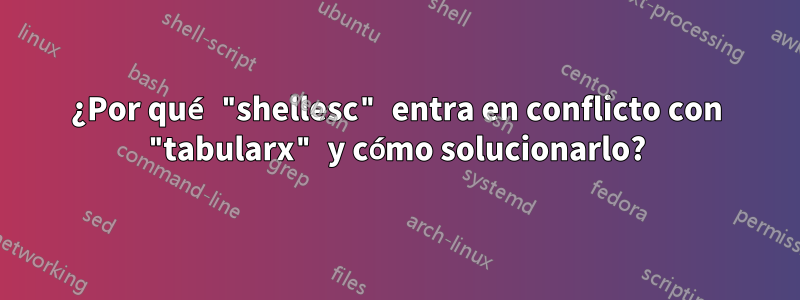 ¿Por qué "shellesc" entra en conflicto con "tabularx" y cómo solucionarlo?