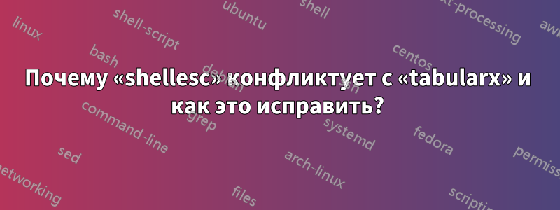 Почему «shellesc» конфликтует с «tabularx» и как это исправить?