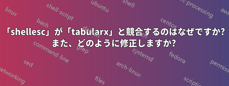 「shellesc」が「tabularx」と競合するのはなぜですか? また、どのように修正しますか?