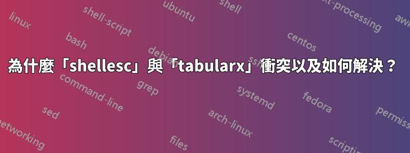 為什麼「shellesc」與「tabularx」衝突以及如何解決？