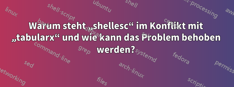 Warum steht „shellesc“ im Konflikt mit „tabularx“ und wie kann das Problem behoben werden?