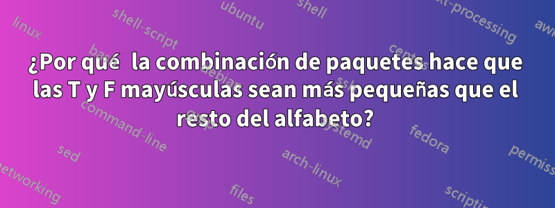 ¿Por qué la combinación de paquetes hace que las T y F mayúsculas sean más pequeñas que el resto del alfabeto?