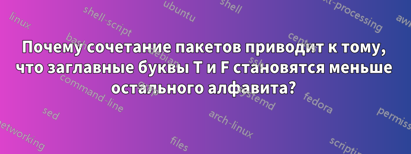 Почему сочетание пакетов приводит к тому, что заглавные буквы T и F становятся меньше остального алфавита?