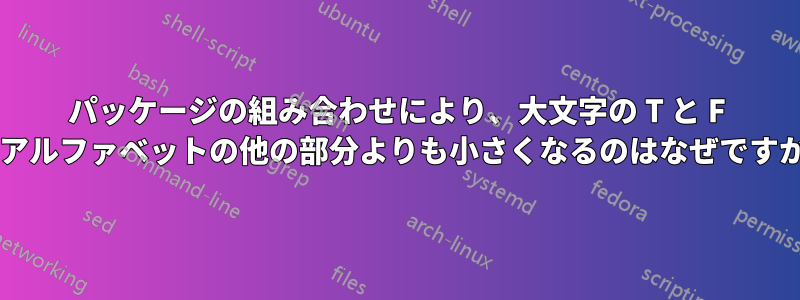 パッケージの組み合わせにより、大文字の T と F がアルファベットの他の部分よりも小さくなるのはなぜですか?