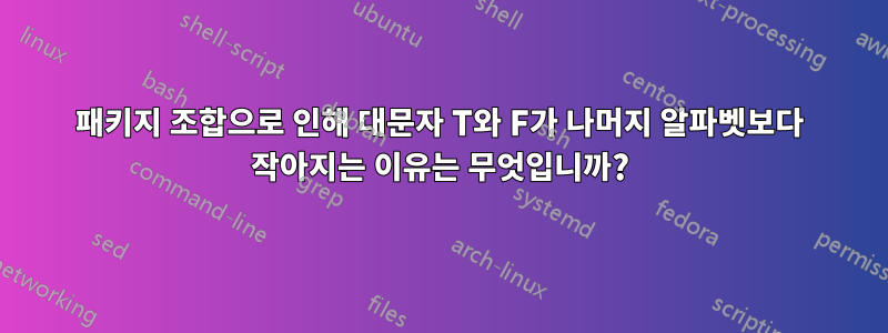 패키지 조합으로 인해 대문자 T와 F가 나머지 알파벳보다 작아지는 이유는 무엇입니까?