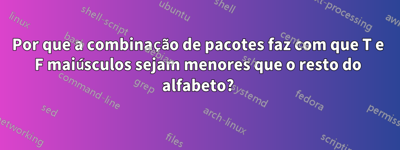 Por que a combinação de pacotes faz com que T e F maiúsculos sejam menores que o resto do alfabeto?