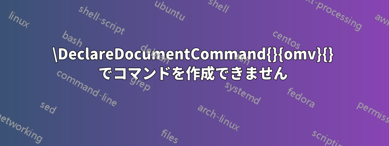 \DeclareDocumentCommand{}{omv}{} でコマンドを作成できません