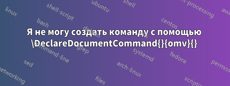 Я не могу создать команду с помощью \DeclareDocumentCommand{}{omv}{}