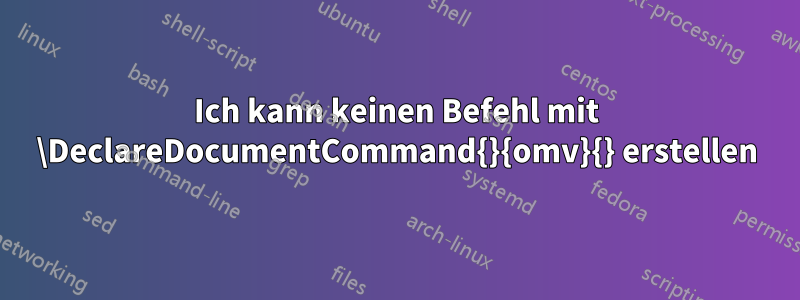 Ich kann keinen Befehl mit \DeclareDocumentCommand{}{omv}{} erstellen