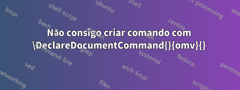 Não consigo criar comando com \DeclareDocumentCommand{}{omv}{}