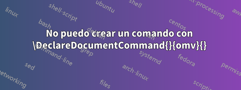 No puedo crear un comando con \DeclareDocumentCommand{}{omv}{}