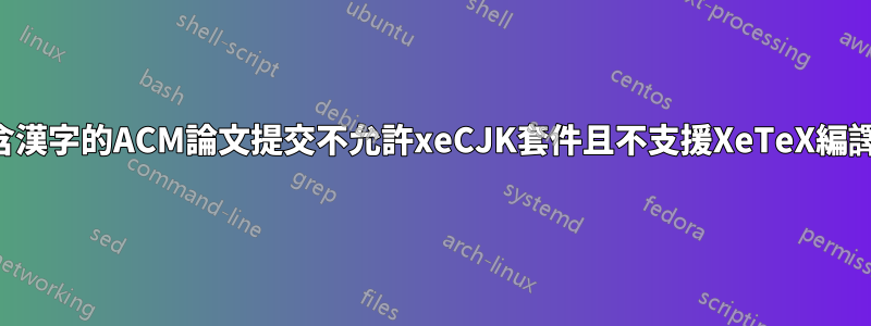 包含漢字的ACM論文提交不允許xeCJK套件且不支援XeTeX編譯器