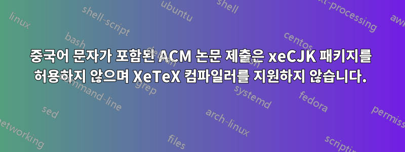 중국어 문자가 포함된 ACM 논문 제출은 xeCJK 패키지를 허용하지 않으며 XeTeX 컴파일러를 지원하지 않습니다.