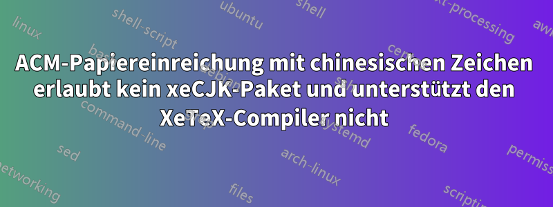 ACM-Papiereinreichung mit chinesischen Zeichen erlaubt kein xeCJK-Paket und unterstützt den XeTeX-Compiler nicht