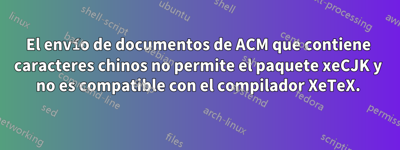 El envío de documentos de ACM que contiene caracteres chinos no permite el paquete xeCJK y no es compatible con el compilador XeTeX.