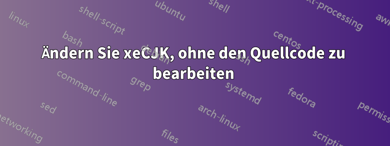 Ändern Sie xeCJK, ohne den Quellcode zu bearbeiten