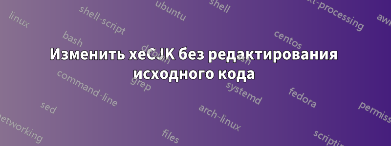 Изменить xeCJK без редактирования исходного кода