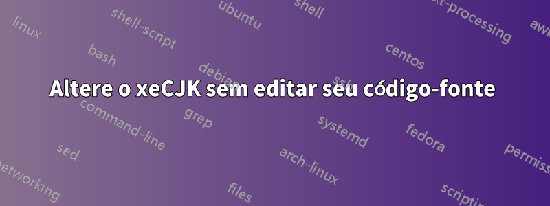 Altere o xeCJK sem editar seu código-fonte